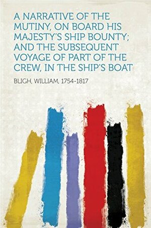 A Narrative Of The Mutiny, On Board His Majesty's Ship Bounty; And The Subsequent Voyage Of Part Of The Crew, In The Ship's Boat by William Bligh