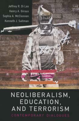 Neoliberalism, Education, and Terrorism: Contemporary Dialogues by Sophia A. McClennen, Jeffrey R. Di Leo, Henry A. Giroux