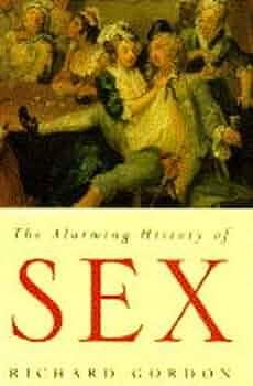 The Alarming History of Sex: 106Sex and All that by Richard Gordon