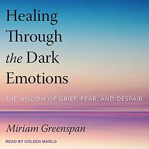 Healing Through the Dark Emotions: The Wisdom of Grief, Fear, and Despair by Miriam Greenspan