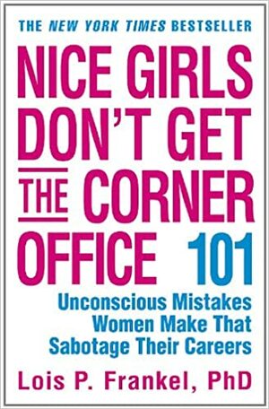 Nice Girls Don't Get the Corner Office: 101 Unconscious Mistakes Women Make That Sabotage Their Careers by Lois P. Frankel