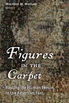 Figures in the Carpet: Finding the Human Person in the American Past by Wilfred M. McClay