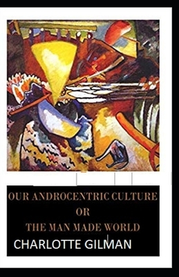 Our Androcentric Culture Or The Man-Made World Illustrated by Charlotte Gilman