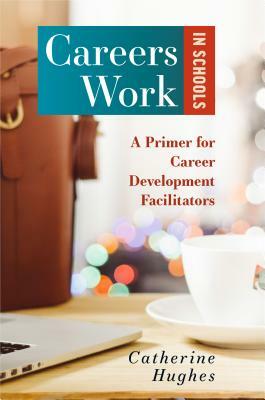 Careers Work in Schools: A Primer for Career Development Facilitators by Catherine Hughes