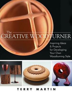 The Creative Woodturner: Inspiring Ideas and Projects for Developing Your Own Woodturning Style by Terry Martin