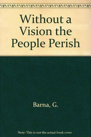 Without a Vision the People Perish by George Barna