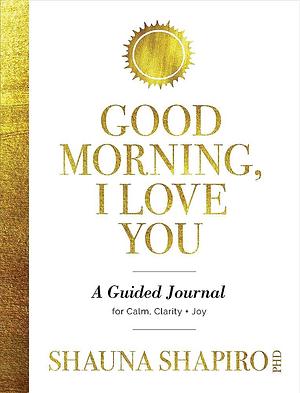 Good Morning, I Love You: A Guided Journal for Calm, Clarity, and Joy by Shauna Shapiro