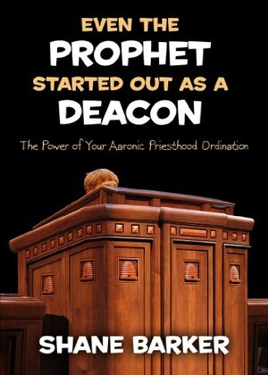 Even the Prophet Started Out as a Deacon: The Power of Your Aaronic Priesthood Ordination by Shane Barker