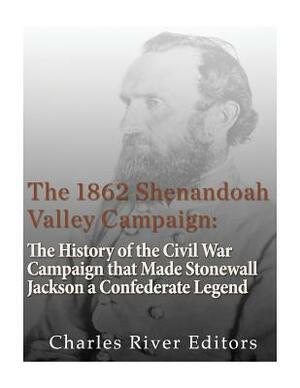 The 1862 Shenandoah Valley Campaign: The History of the Civil War Campaign that Made Stonewall Jackson a Confederate Legend by Charles River Editors