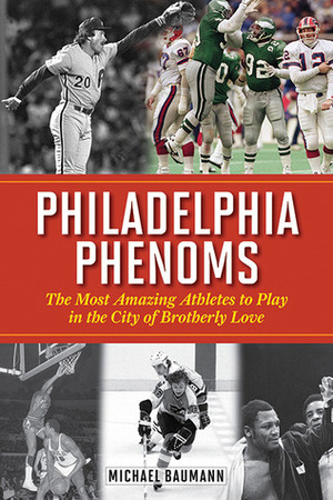 Philadelphia Phenoms: The Most Amazing Athletes to Play in the City of Brotherly Love by Michael Baumann