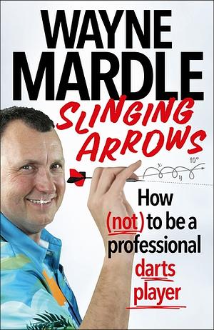 Slinging Arrows: How (not) to be a professional darts player by Wayne Mardle