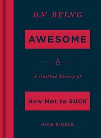 On Being Awesome: A Unified Theory of How Not to Suck by Nick Riggle