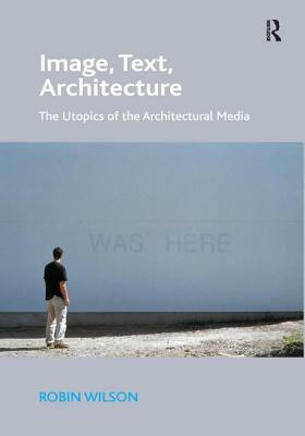 Image, Text, Architecture: The Utopics of the Architectural Media by Robin Wilson