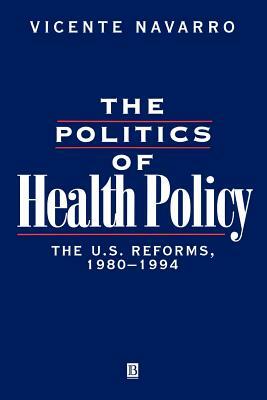 The Politics of Health Policy: The U.S. Reforms, 1980 - 1994 by Vicente Navarro