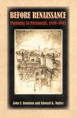 Before Renaissance: Planning in Pittsburgh, 1889-1943 by John F. Bauman