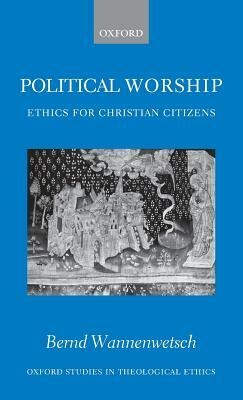 Political Worship: Ethics for Christian Citizens by Bernd Wannenwetsch