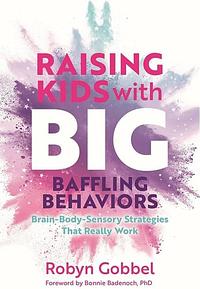 Raising Kids with Big, Baffling Behaviors: Brain-Body-Sensory Strategies That Really Work by Robyn Gobbel