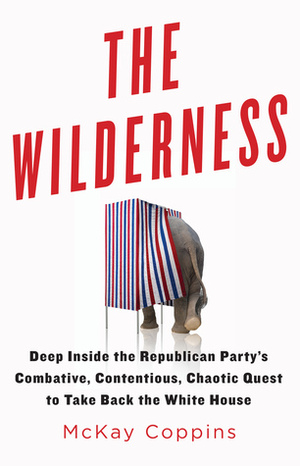 The Wilderness: Deep Inside the Republican Party's Combative, Contentious, Chaotic Quest to Take Back the White House by McKay Coppins