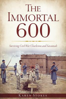 The Immortal 600: Surviving Civil War Charleston and Savannah by Karen Stokes