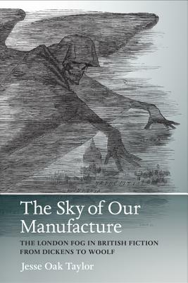 The Sky of Our Manufacture: The London Fog in British Fiction from Dickens to Woolf by Jesse Oak Taylor
