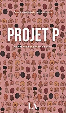 Projet P: Quinze femmes parlent de pénis by Nancy B.-Pilon, Karine Glorieux, Corrine Larochelle, Chloé Varin, Jolène Morin, Eve Lemieux, Marie-Julie Gagnon, Sylvia Galipeau, Fanie Demeule, Geneviève Lefebvre, Marielle Giguère, Caroline Allard, Suzanne Myre, Véronique Marcotte