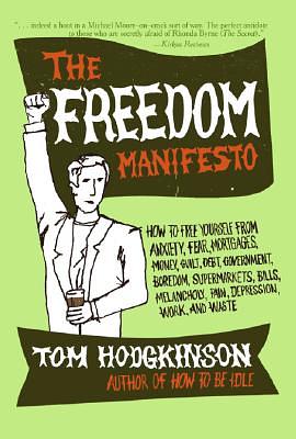 The Freedom Manifesto: How to Free Yourself from Anxiety, Fear, Mortgages, Money, Guilt, Debt, Government, Boredom, Supermarkets, Bills, Mela by Tom Hodgkinson