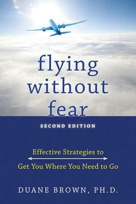 Flying Without Fear: Effective Strategies to Get You Where You Need to Go by Duane Brown