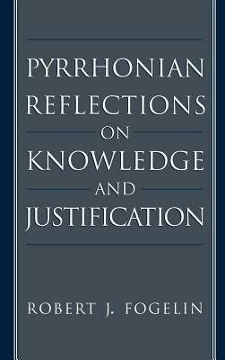 Pyrrhonian Reflections on Knowledge and Justification by Robert J. Fogelin