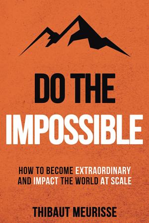 Do The Impossible: How to Become Extraordinary and Impact the World at Scale by Thibaut Meurisse