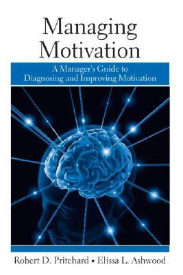 Managing Motivation: A Manager's Guide to Diagnosing and Improving Motivation by Robert Pritchard, Elissa Ashwood