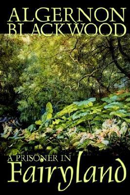 A Prisoner in Fairyland by Algernon Blackwood, Fiction, Fantasy, Mystery & Detective by Algernon Blackwood