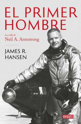 El Primer Hombre. La Vida de Neil A. Armstrong / First Man: The Life of Neil A. Armstrong by James R. Hansen