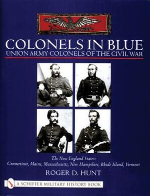 Colonels in Blue - Union Army Colonels of the Civil War: The New England States: Connecticut, Maine, Massachusetts, New Hampshire, Rhode Island, Vermo by Roger Hunt