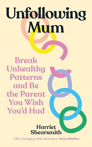 Unfollowing Mum: Break Unhealthy Patterns and be the Parent You Wish You'd Had by Harriet Shearsmith