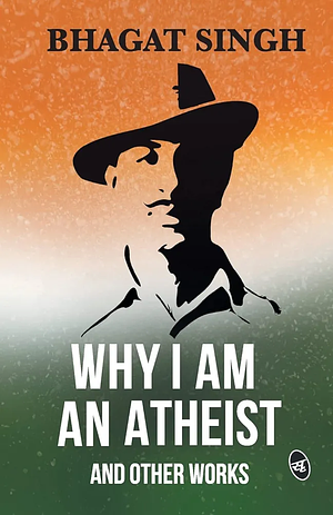 Why I Am An Atheist: An Autobiographical Discourse by Bhagat Singh