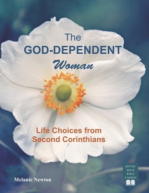 The God-Dependent Woman: Life Choices from Second Corinthians by Melanie Newton