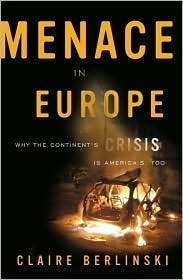 Menace in Europe: Why the Continent's Crisis Is America's, Too by Claire Berlinski