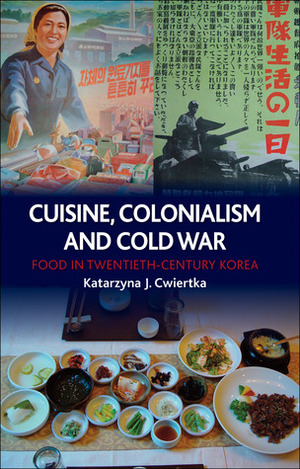 Cuisine, Colonialism and Cold War: Food in Twentieth-Century Korea by Katarzyna J. Cwiertka