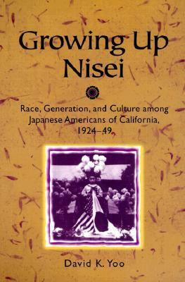 Growing Up Nisei: Race, Generation, and Culture among Japanese Americans of California, 1924-49 by David K. Yoo