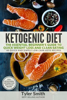 Ketogenic Diet: The Essential Beginner's Guide to Quick Weight Loss and Clean Eating - 60 Quick and Simple Low Carb Keto Recipes by Tyler Smith