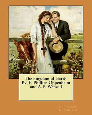 The kingdom of Earth. By: E. Phillips Oppenheim and A. B. Wenzell by E. Phillips Oppenheim, A. B. Wenzell