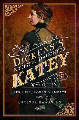 Dickens's Artistic Daughter Katey: Her Life, Loves & Impact by Lucinda Hawksley