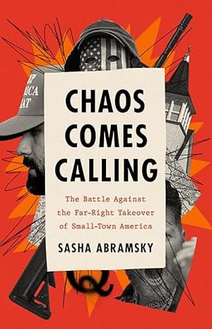 Chaos Comes Calling: The Battle Against the Far-Right Takeover of Small-Town America by Sasha Abramsky