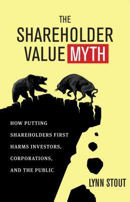 The Shareholder Value Myth: How Putting Shareholders First Harms Investors, Corporations, and the Public by Lynn Stout