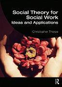 Social Theory for Social Work: Ideas and Applications by Christopher Thorpe