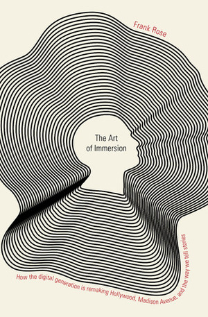 The Art of Immersion: How the Digital Generation Is Remaking Hollywood, Madison Avenue, and the Way We Tell Stories by Frank Rose