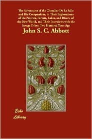 The adventures of the Chevalier de La Salle and his companions,in their explorations of the prairies, forests, lakes, and rivers, of the New world, and ... the savage tribes, two hundred years ago. by John S.C. Abbott