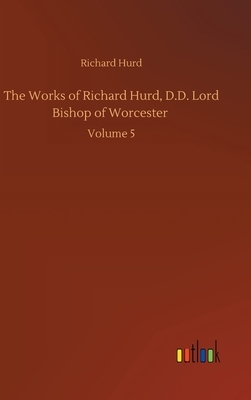 The Works of Richard Hurd, D.D. Lord Bishop of Worcester: Volume 5 by Richard Hurd