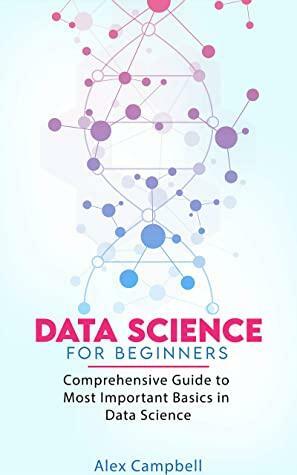 Data Science for Beginners: Comprehensive Guide to Most Important Basics in Data Science by Alex Campbell