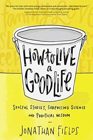 How to Live a Good Life: Soulful Stories, Surprising Science and Practical Wisdom by Jonathan Fields